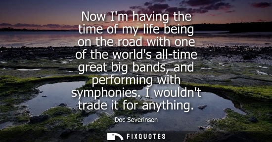 Small: Now Im having the time of my life being on the road with one of the worlds all-time great big bands, an