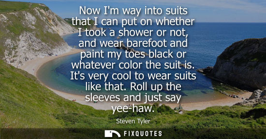 Small: Now Im way into suits that I can put on whether I took a shower or not, and wear barefoot and paint my 