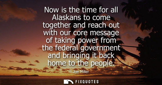 Small: Now is the time for all Alaskans to come together and reach out with our core message of taking power f