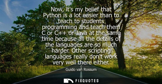 Small: Now, its my belief that Python is a lot easier than to teach to students programming and teach them C o