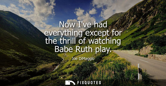 Small: Now Ive had everything except for the thrill of watching Babe Ruth play