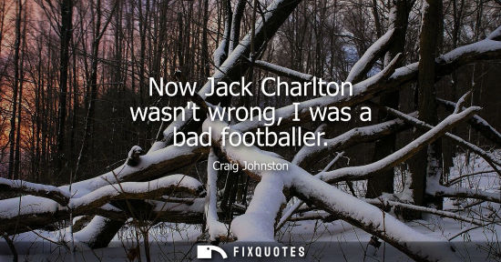 Small: Now Jack Charlton wasnt wrong, I was a bad footballer