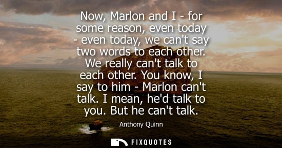 Small: Now, Marlon and I - for some reason, even today - even today, we cant say two words to each other. We r