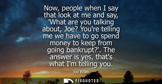 Small: Now, people when I say that look at me and say, What are you talking about, Joe? Youre telling me we ha