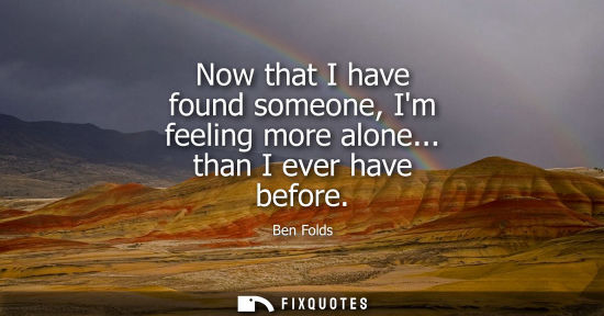 Small: Now that I have found someone, Im feeling more alone... than I ever have before