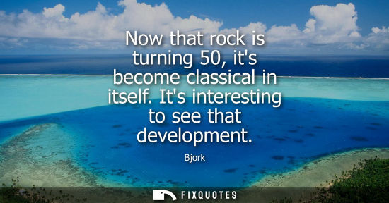 Small: Now that rock is turning 50, its become classical in itself. Its interesting to see that development
