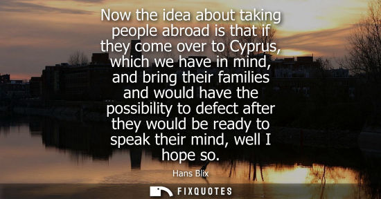 Small: Now the idea about taking people abroad is that if they come over to Cyprus, which we have in mind, and