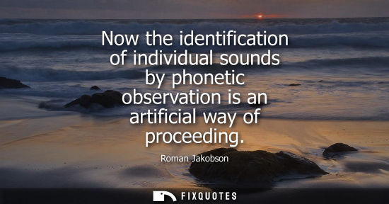 Small: Now the identification of individual sounds by phonetic observation is an artificial way of proceeding