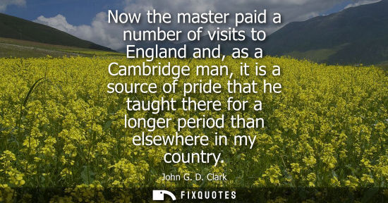 Small: Now the master paid a number of visits to England and, as a Cambridge man, it is a source of pride that