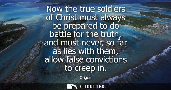 Small: Now the true soldiers of Christ must always be prepared to do battle for the truth, and must never, so 