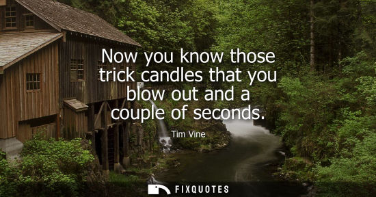 Small: Now you know those trick candles that you blow out and a couple of seconds