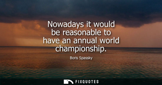 Small: Nowadays it would be reasonable to have an annual world championship