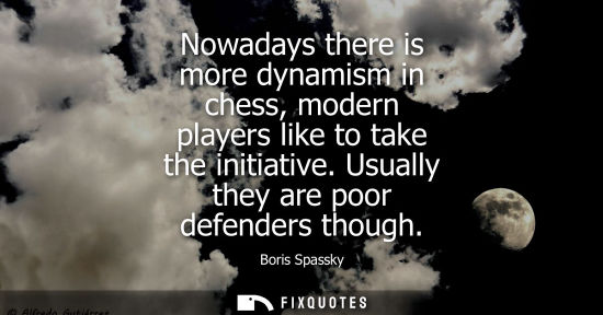 Small: Nowadays there is more dynamism in chess, modern players like to take the initiative. Usually they are 