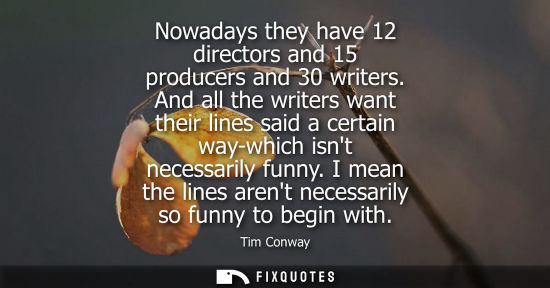 Small: Nowadays they have 12 directors and 15 producers and 30 writers. And all the writers want their lines s