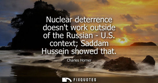 Small: Nuclear deterrence doesnt work outside of the Russian - U.S. context Saddam Hussein showed that