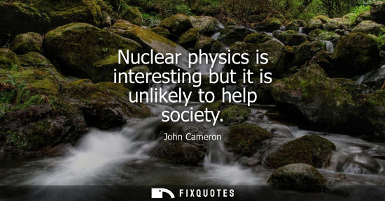 Small: Nuclear physics is interesting but it is unlikely to help society