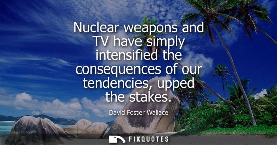 Small: Nuclear weapons and TV have simply intensified the consequences of our tendencies, upped the stakes