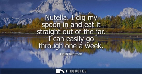Small: Nutella. I dig my spoon in and eat it straight out of the jar. I can easily go through one a week