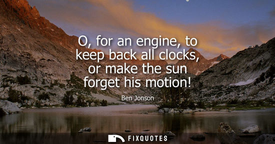 Small: O, for an engine, to keep back all clocks, or make the sun forget his motion!