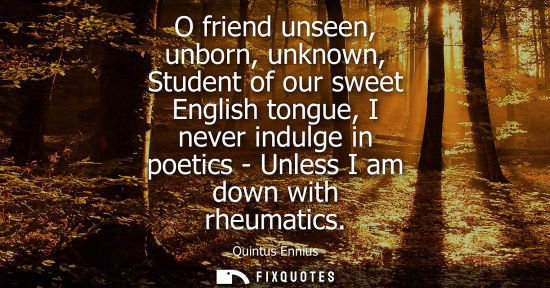 Small: O friend unseen, unborn, unknown, Student of our sweet English tongue, I never indulge in poetics - Unl