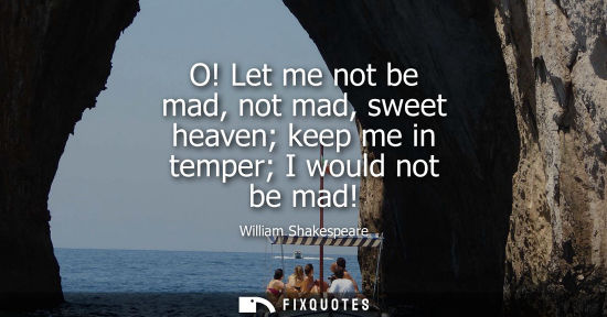 Small: O! Let me not be mad, not mad, sweet heaven keep me in temper I would not be mad!