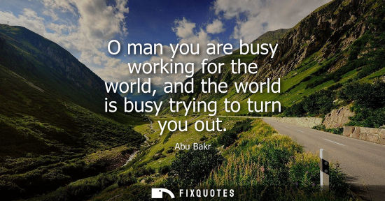 Small: O man you are busy working for the world, and the world is busy trying to turn you out