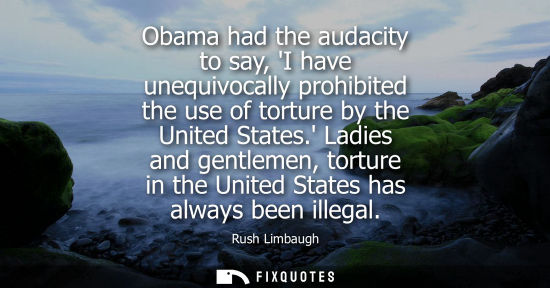 Small: Obama had the audacity to say, I have unequivocally prohibited the use of torture by the United States.
