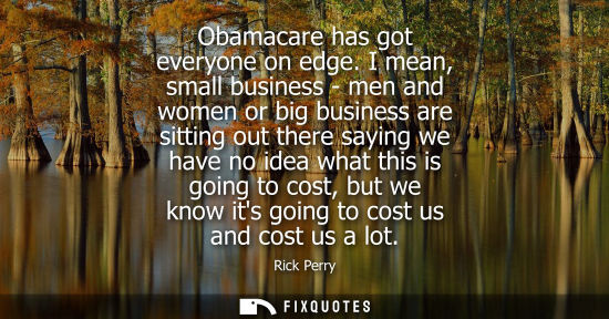Small: Obamacare has got everyone on edge. I mean, small business - men and women or big business are sitting 