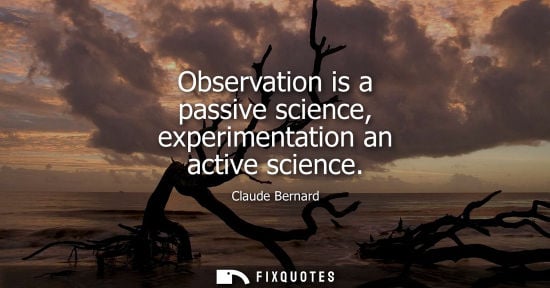 Small: Observation is a passive science, experimentation an active science