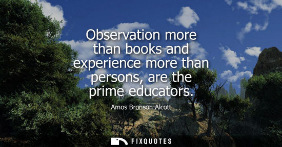 Small: Observation more than books and experience more than persons, are the prime educators