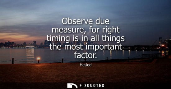 Small: Observe due measure, for right timing is in all things the most important factor