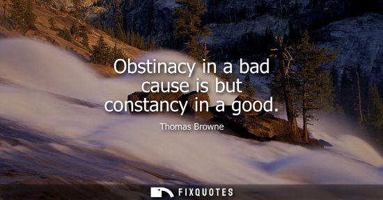 Small: Obstinacy in a bad cause is but constancy in a good