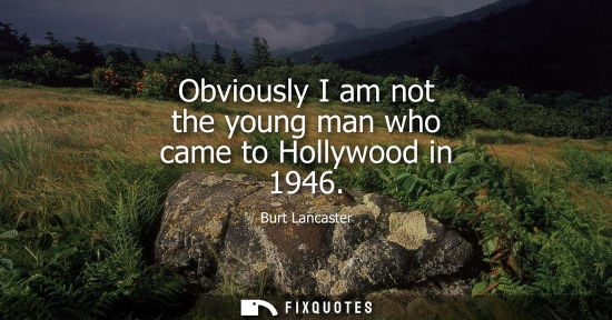 Small: Obviously I am not the young man who came to Hollywood in 1946