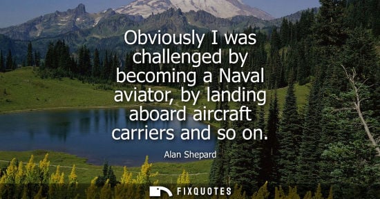 Small: Obviously I was challenged by becoming a Naval aviator, by landing aboard aircraft carriers and so on