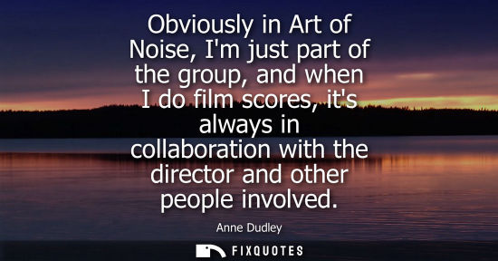 Small: Obviously in Art of Noise, Im just part of the group, and when I do film scores, its always in collabor