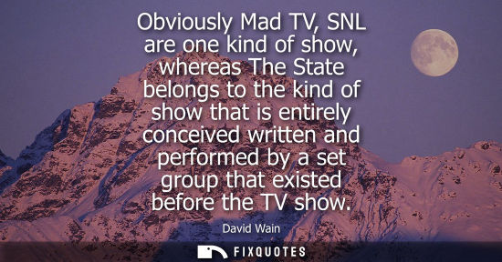 Small: Obviously Mad TV, SNL are one kind of show, whereas The State belongs to the kind of show that is entir