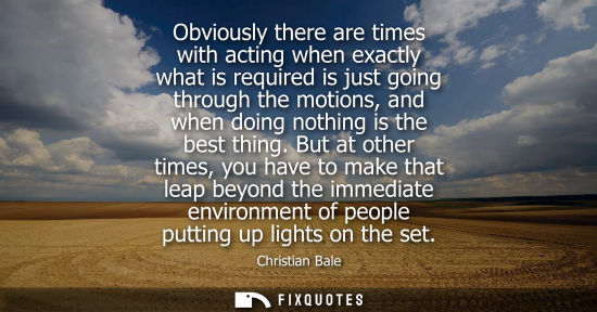 Small: Obviously there are times with acting when exactly what is required is just going through the motions, and whe