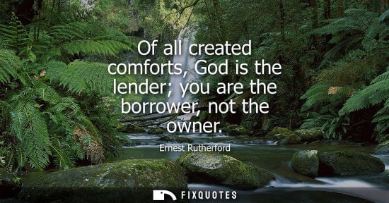 Small: Of all created comforts, God is the lender you are the borrower, not the owner
