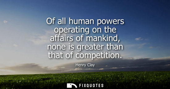Small: Of all human powers operating on the affairs of mankind, none is greater than that of competition