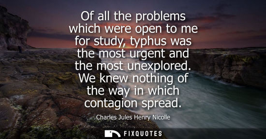 Small: Of all the problems which were open to me for study, typhus was the most urgent and the most unexplored. We kn