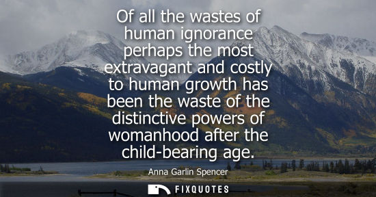 Small: Of all the wastes of human ignorance perhaps the most extravagant and costly to human growth has been t