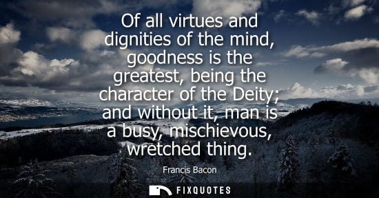 Small: Of all virtues and dignities of the mind, goodness is the greatest, being the character of the Deity an