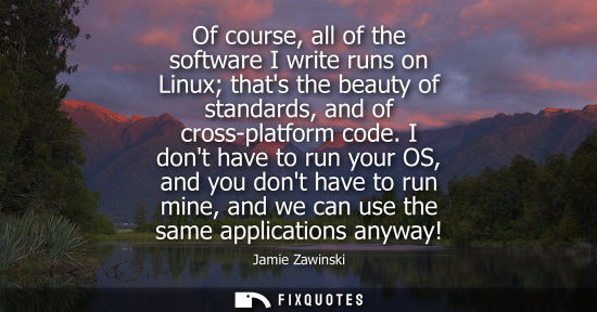 Small: Of course, all of the software I write runs on Linux thats the beauty of standards, and of cross-platfo