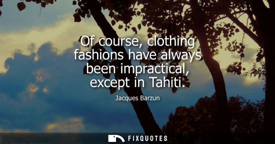 Small: Of course, clothing fashions have always been impractical, except in Tahiti