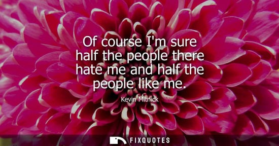 Small: Of course Im sure half the people there hate me and half the people like me