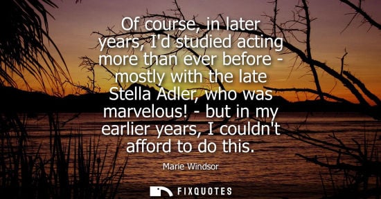 Small: Of course, in later years, Id studied acting more than ever before - mostly with the late Stella Adler,