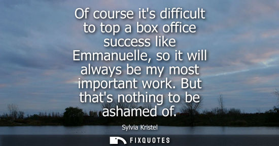Small: Of course its difficult to top a box office success like Emmanuelle, so it will always be my most impor