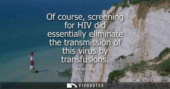 Small: Of course, screening for HIV did essentially eliminate the transmission of this virus by transfusions