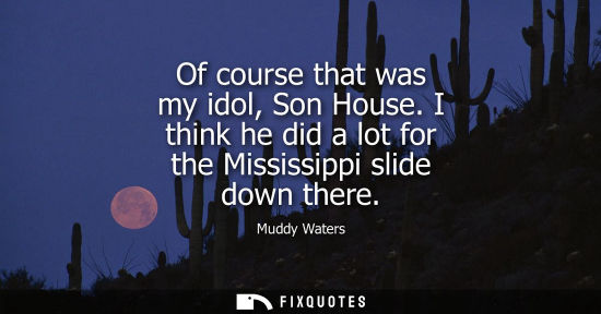 Small: Of course that was my idol, Son House. I think he did a lot for the Mississippi slide down there