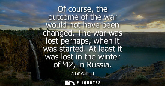 Small: Of course, the outcome of the war would not have been changed. The war was lost perhaps, when it was st